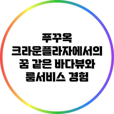 푸꾸옥 크라운플라자에서의 꿈 같은 바다뷰와 룸서비스 경험
