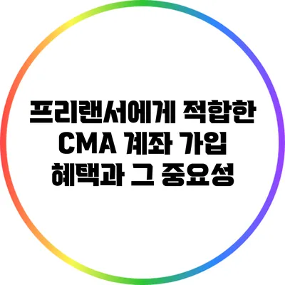 프리랜서에게 적합한 CMA 계좌 가입 혜택과 그 중요성