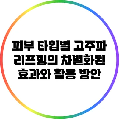 피부 타입별 고주파 리프팅의 차별화된 효과와 활용 방안