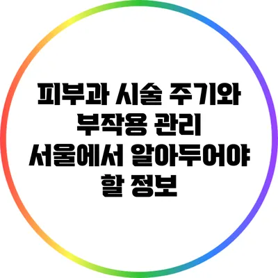피부과 시술 주기와 부작용 관리: 서울에서 알아두어야 할 정보