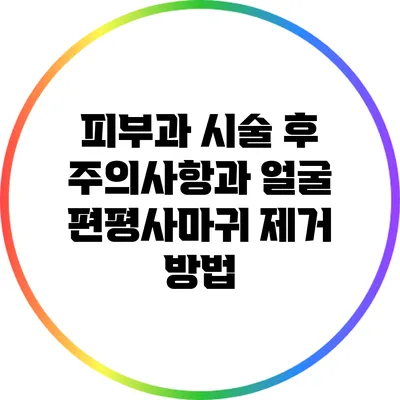피부과 시술 후 주의사항과 얼굴 편평사마귀 제거 방법