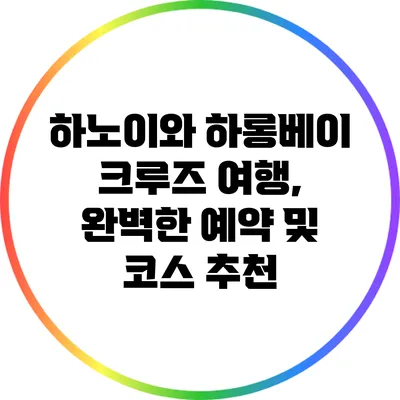 하노이와 하롱베이 크루즈 여행, 완벽한 예약 및 코스 추천