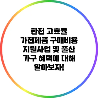 한전 고효율 가전제품 구매비용 지원사업 및 출산 가구 혜택에 대해 알아보자!