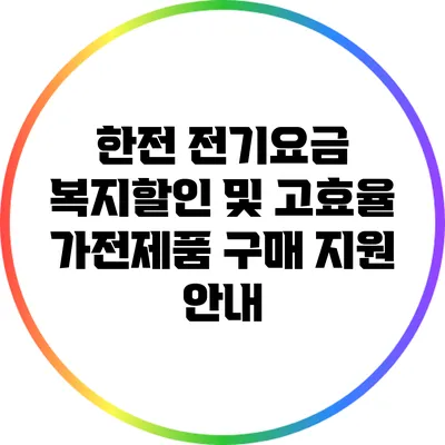 한전 전기요금 복지할인 및 고효율 가전제품 구매 지원 안내