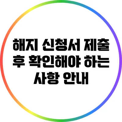 해지 신청서 제출 후 확인해야 하는 사항 안내