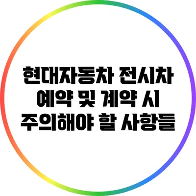 현대자동차 전시차 예약 및 계약 시 주의해야 할 사항들