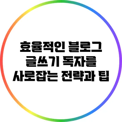 효율적인 블로그 글쓰기: 독자를 사로잡는 전략과 팁