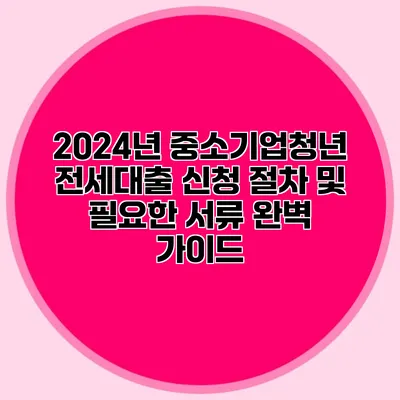 2024년 중소기업청년 전세대출 신청 절차 및 필요한 서류 완벽 가이드