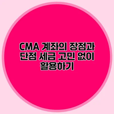 CMA 계좌의 장점과 단점: 세금 고민 없이 활용하기