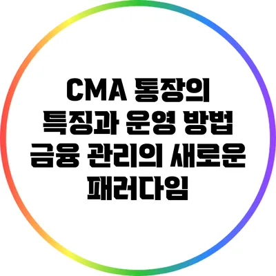 CMA 통장의 특징과 운영 방법: 금융 관리의 새로운 패러다임