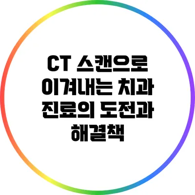 CT 스캔으로 이겨내는 치과 진료의 도전과 해결책