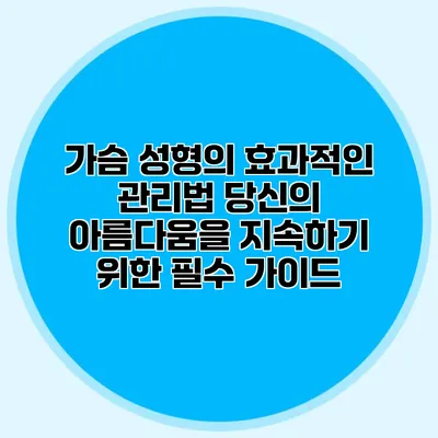 가슴 성형의 효과적인 관리법: 당신의 아름다움을 지속하기 위한 필수 가이드