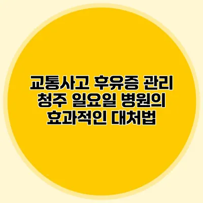 교통사고 후유증 관리: 청주 일요일 병원의 효과적인 대처법