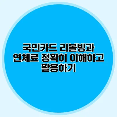 국민카드 리볼빙과 연체료: 정확히 이해하고 활용하기