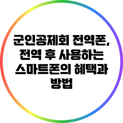 군인공제회 전역폰, 전역 후 사용하는 스마트폰의 혜택과 방법