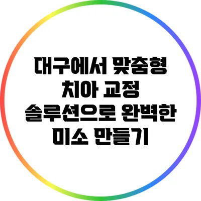 대구에서 맞춤형 치아 교정 솔루션으로 완벽한 미소 만들기