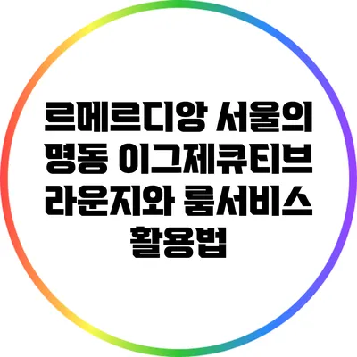 르메르디앙 서울의 명동 이그제큐티브 라운지와 룸서비스 활용법
