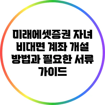미래에셋증권 자녀 비대면 계좌 개설 방법과 필요한 서류 가이드