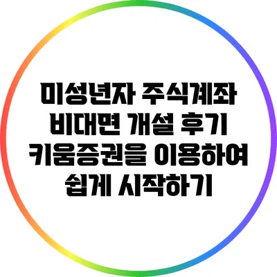 미성년자 주식계좌 비대면 개설 후기: 키움증권을 이용하여 쉽게 시작하기