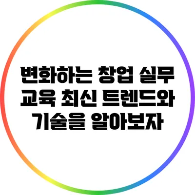 변화하는 창업 실무 교육: 최신 트렌드와 기술을 알아보자