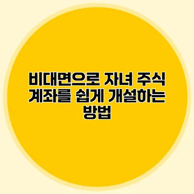 비대면으로 자녀 주식 계좌를 쉽게 개설하는 방법