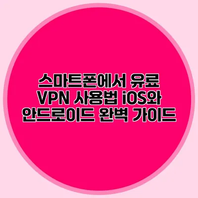 스마트폰에서 유료 VPN 사용법: iOS와 안드로이드 완벽 가이드