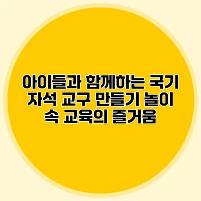 아이들과 함께하는 국기 자석 교구 만들기: 놀이 속 교육의 즐거움