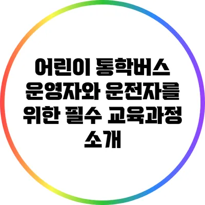어린이 통학버스 운영자와 운전자를 위한 필수 교육과정 소개