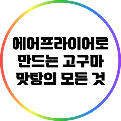 에어프라이어로 만드는 고구마 맛탕의 모든 것