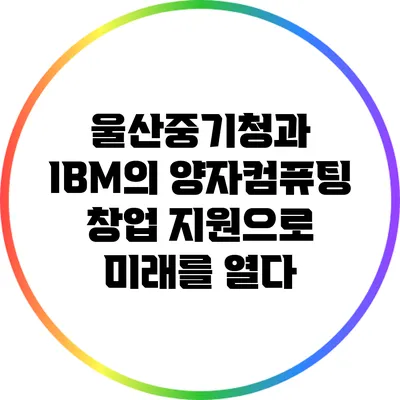 울산중기청과 IBM의 양자컴퓨팅 창업 지원으로 미래를 열다