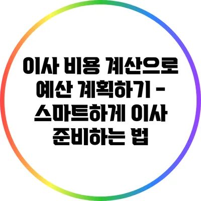 이사 비용 계산으로 예산 계획하기 - 스마트하게 이사 준비하는 법