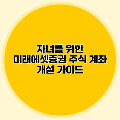 자녀를 위한 미래에셋증권 주식 계좌 개설 가이드
