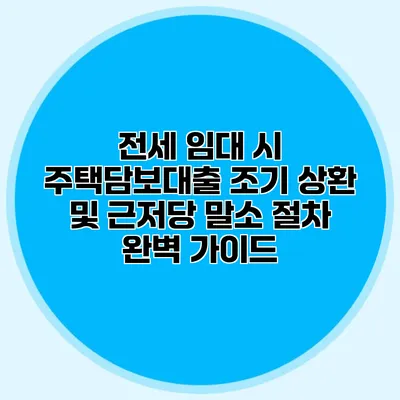 전세 임대 시 주택담보대출 조기 상환 및 근저당 말소 절차 완벽 가이드