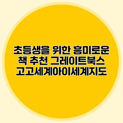 초등생을 위한 흥미로운 책 추천: 그레이트북스 고고세계아이세계지도