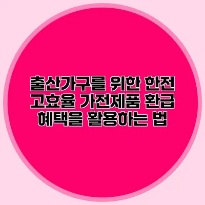 출산가구를 위한 한전 고효율 가전제품 환급 혜택을 활용하는 법