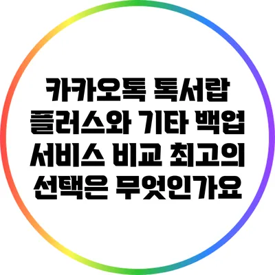 카카오톡 톡서랍 플러스와 기타 백업 서비스 비교: 최고의 선택은 무엇인가요?
