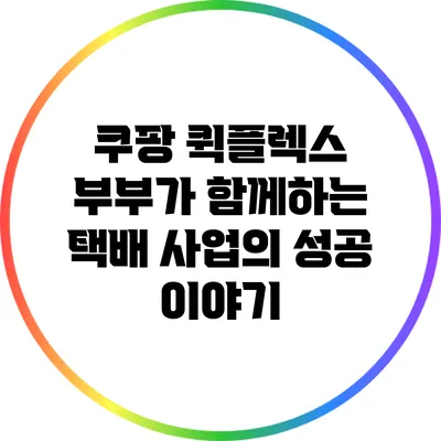 쿠팡 퀵플렉스: 부부가 함께하는 택배 사업의 성공 이야기