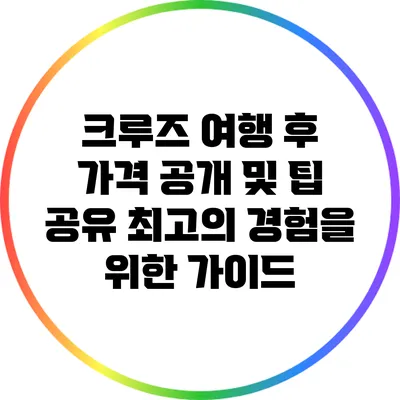크루즈 여행 후 가격 공개 및 팁 공유: 최고의 경험을 위한 가이드
