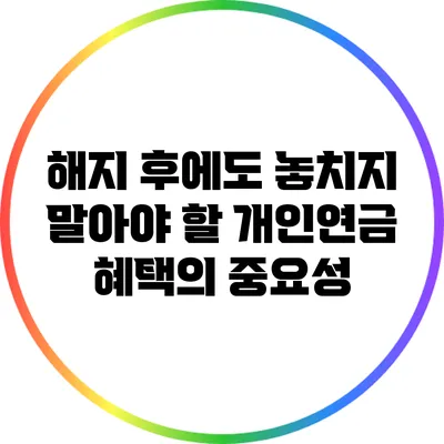 해지 후에도 놓치지 말아야 할 개인연금 혜택의 중요성
