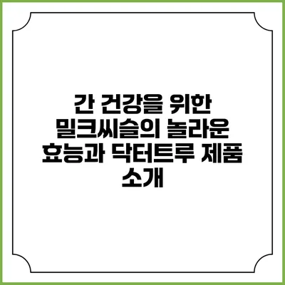 간 건강을 위한 밀크씨슬의 놀라운 효능과 닥터트루 제품 소개