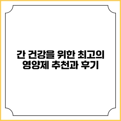 간 건강을 위한 최고의 영양제 추천과 후기