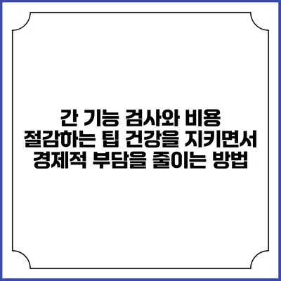 간 기능 검사와 비용 절감하는 팁: 건강을 지키면서 경제적 부담을 줄이는 방법