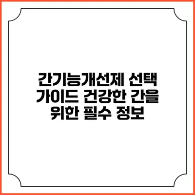 간기능개선제 선택 가이드: 건강한 간을 위한 필수 정보