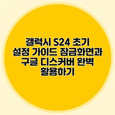 갤럭시 S24 초기 설정 가이드: 잠금화면과 구글 디스커버 완벽 활용하기