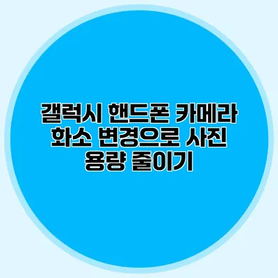 갤럭시 핸드폰 카메라 화소 변경으로 사진 용량 줄이기