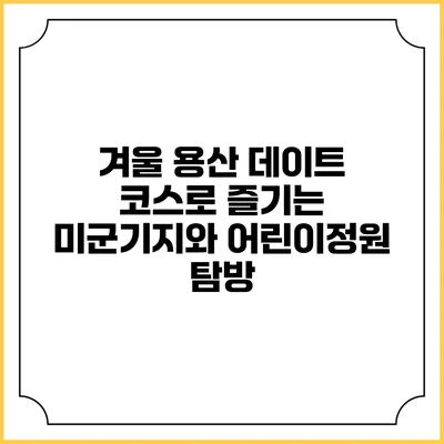 겨울 용산 데이트 코스로 즐기는 미군기지와 어린이정원 탐방