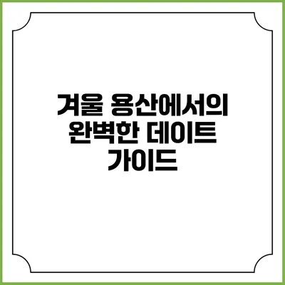 겨울 용산에서의 완벽한 데이트 가이드