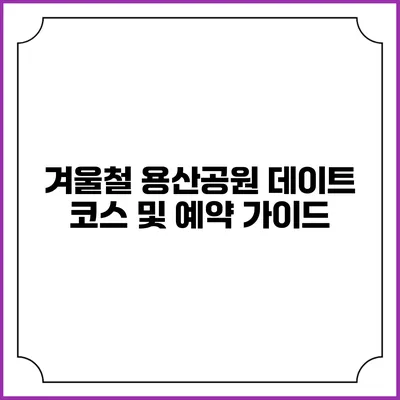 겨울철 용산공원 데이트 코스 및 예약 가이드