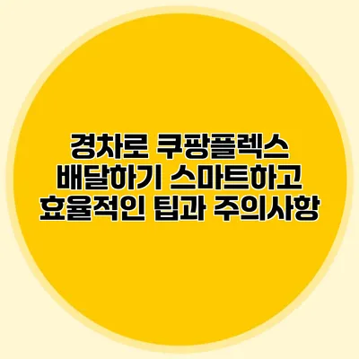 경차로 쿠팡플렉스 배달하기: 스마트하고 효율적인 팁과 주의사항
