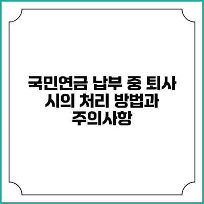 국민연금 납부 중 퇴사 시의 처리 방법과 주의사항